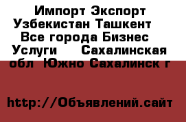 Импорт-Экспорт Узбекистан Ташкент  - Все города Бизнес » Услуги   . Сахалинская обл.,Южно-Сахалинск г.